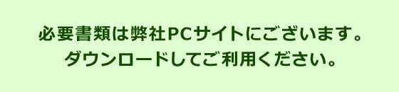 必要書類は弊社PCサイトにございます。ダウンロードしてご利用ください。